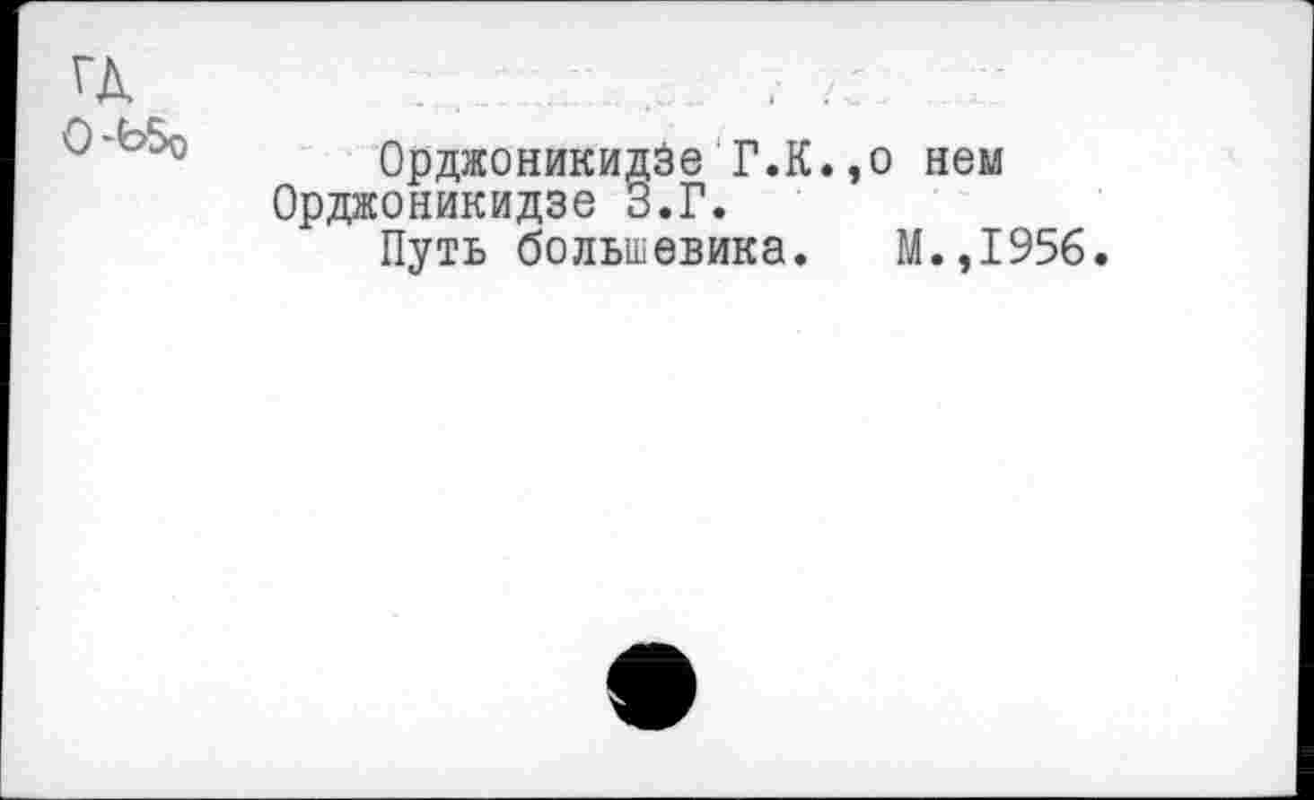 ﻿гд
О-Ь5о
Орджоникидзе Г.К. Орджоникидзе З.Г.
Путь большевика.
о нем
М.,195б.